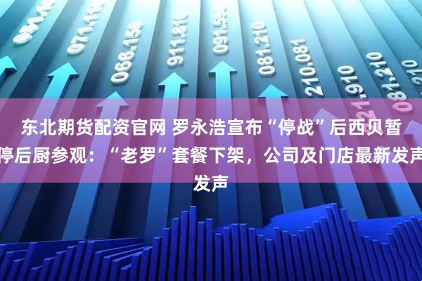 东北期货配资官网 罗永浩宣布“停战”后西贝暂停后厨参观：“老罗”套餐下架，公司及门店最新发声