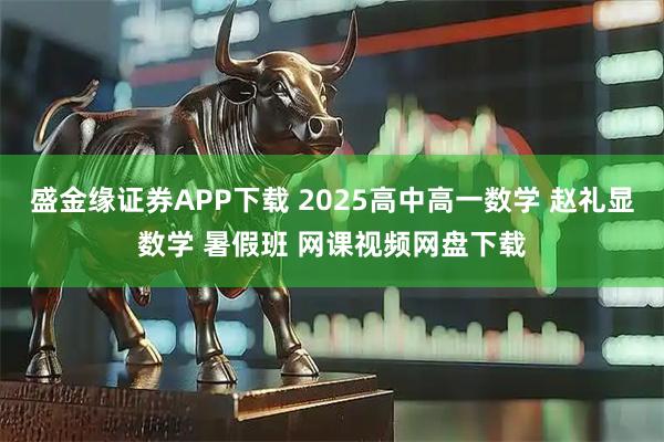 盛金缘证券APP下载 2025高中高一数学 赵礼显数学 暑假班 网课视频网盘下载