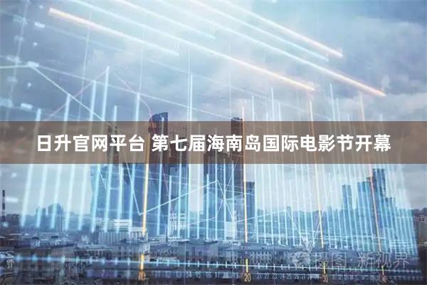 日升官网平台 第七届海南岛国际电影节开幕