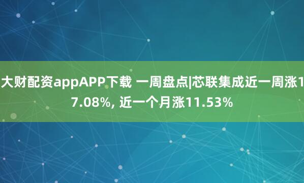 大财配资appAPP下载 一周盘点|芯联集成近一周涨17.08%, 近一个月涨11.53%