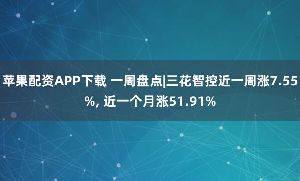 苹果配资APP下载 一周盘点|三花智控近一周涨7.55%, 近一个月涨51.91%