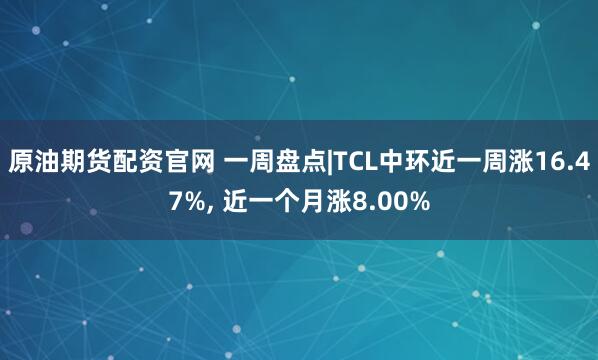 原油期货配资官网 一周盘点|TCL中环近一周涨16.47%, 近一个月涨8.00%