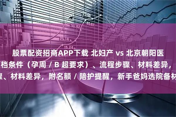 股票配资招商APP下载 北妇产 vs 北京朝阳医院建档对比攻略：含建档条件（孕周 / B 超要求）、流程步骤、材料差异，附名额 / 陪护提醒，新手爸妈选院备材料少走弯路！