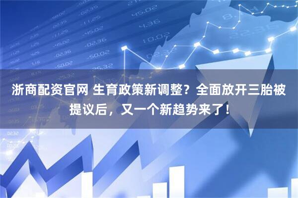浙商配资官网 生育政策新调整？全面放开三胎被提议后，又一个新趋势来了！