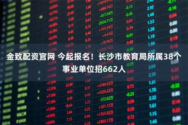 金致配资官网 今起报名！长沙市教育局所属38个事业单位招662人