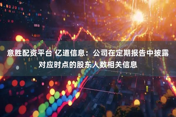 意胜配资平台 亿道信息：公司在定期报告中披露对应时点的股东人数相关信息