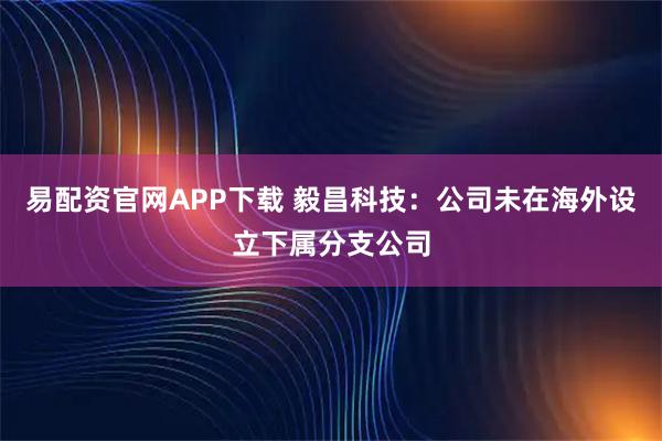 易配资官网APP下载 毅昌科技：公司未在海外设立下属分支公司
