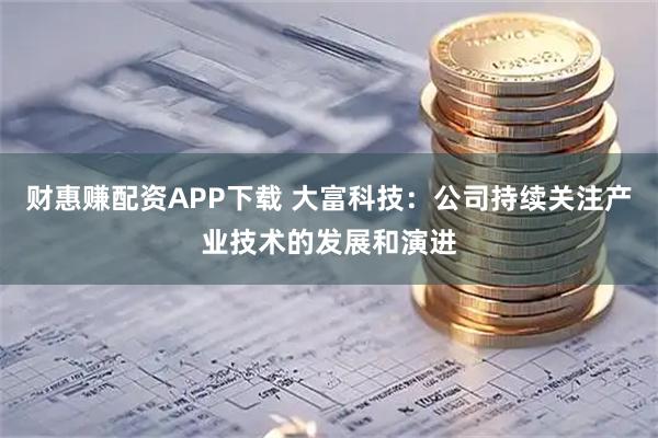 财惠赚配资APP下载 大富科技：公司持续关注产业技术的发展和演进