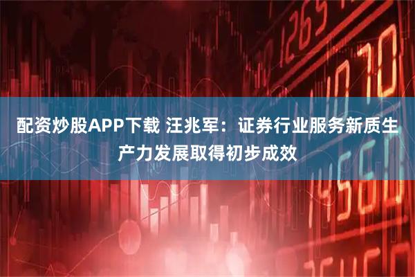 配资炒股APP下载 汪兆军：证券行业服务新质生产力发展取得初步成效