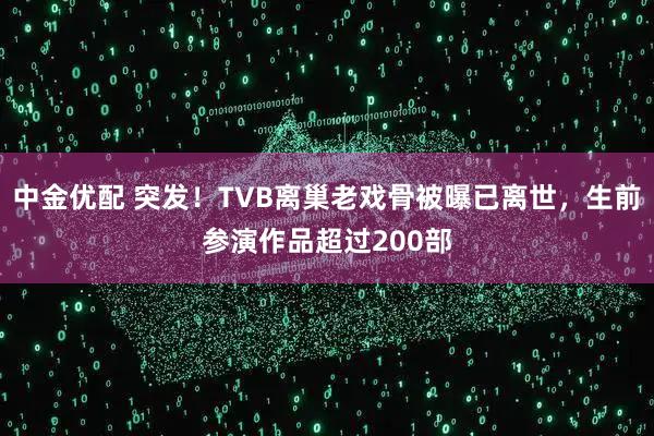中金优配 突发！TVB离巢老戏骨被曝已离世，生前参演作品超过200部