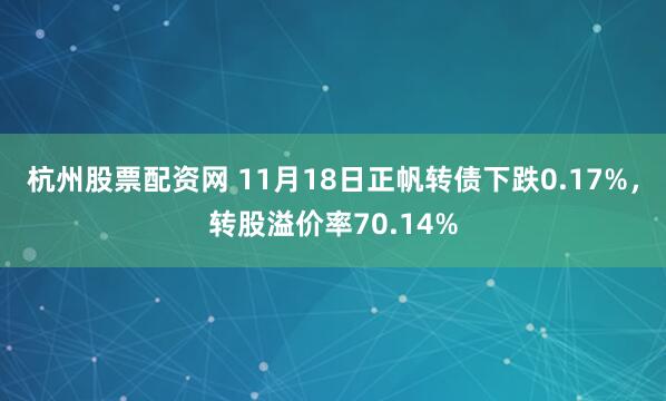 杭州股票配资网 11月18日正帆转债下跌0.17%，转股溢价率70.14%