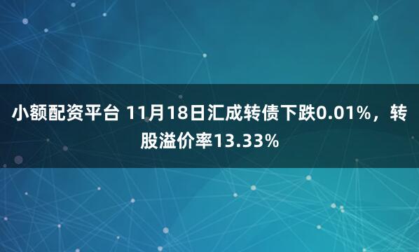 小额配资平台 11月18日汇成转债下跌0.01%，转股溢价率13.33%