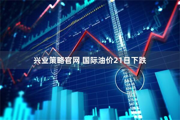 兴业策略官网 国际油价21日下跌