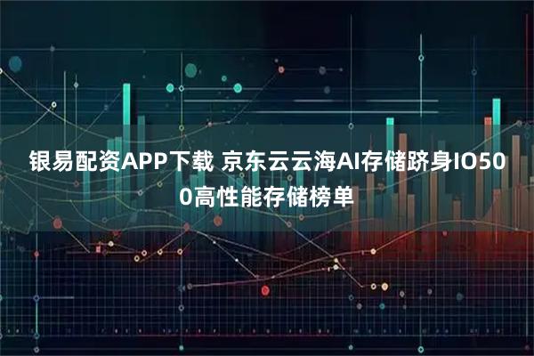 银易配资APP下载 京东云云海AI存储跻身IO500高性能存储榜单