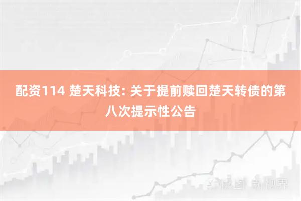 配资114 楚天科技: 关于提前赎回楚天转债的第八次提示性公告