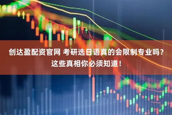 创达盈配资官网 考研选日语真的会限制专业吗？这些真相你必须知道！