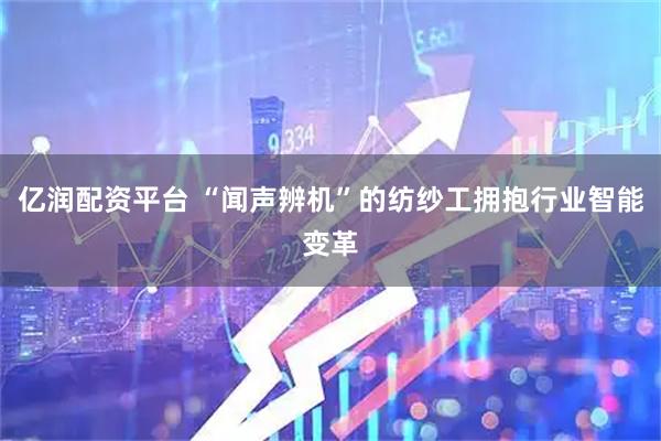 亿润配资平台 “闻声辨机”的纺纱工拥抱行业智能变革