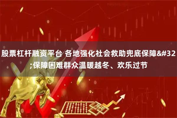 股票杠杆融资平台 各地强化社会救助兜底保障 保障困难群众温暖越冬、欢乐过节