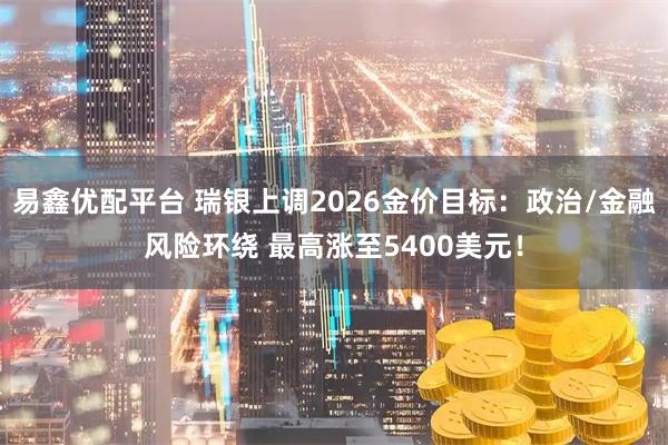 易鑫优配平台 瑞银上调2026金价目标：政治/金融风险环绕 最高涨至5400美元！