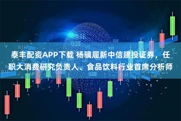 泰丰配资APP下载 杨骥履新中信建投证券，任职大消费研究负责人、食品饮料行业首席分析师