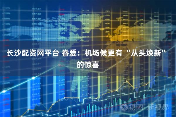 长沙配资网平台 眷爱：机场候更有 “从头焕新” 的惊喜