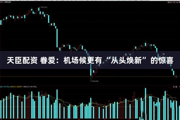 天臣配资 眷爱：机场候更有 “从头焕新” 的惊喜