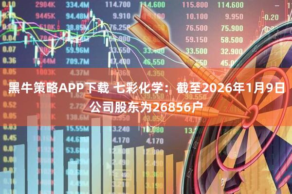 黑牛策略APP下载 七彩化学：截至2026年1月9日公司股东为26856户