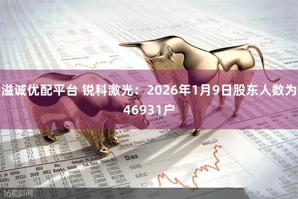 溢诚优配平台 锐科激光：2026年1月9日股东人数为46931户