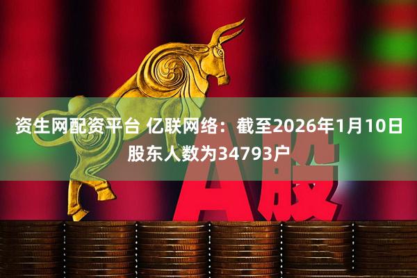 资生网配资平台 亿联网络：截至2026年1月10日股东人数为34793户