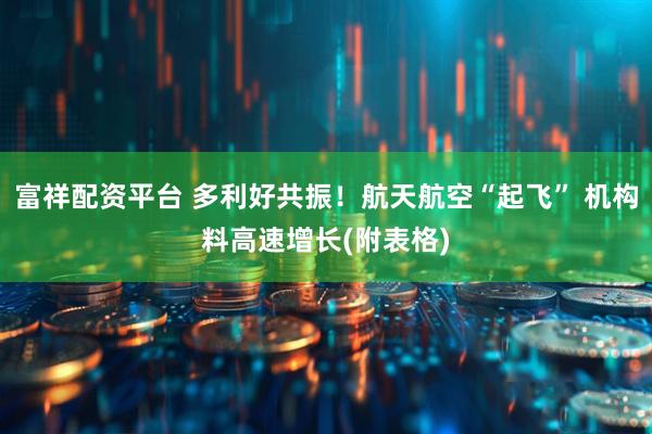 富祥配资平台 多利好共振！航天航空“起飞” 机构料高速增长(附表格)