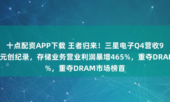 十点配资APP下载 王者归来！三星电子Q4营收93.8万亿韩元创纪录，存储业务营业利润暴增465%，重夺DRAM市场榜首