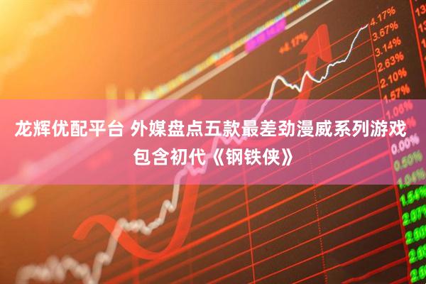 龙辉优配平台 外媒盘点五款最差劲漫威系列游戏 包含初代《钢铁侠》