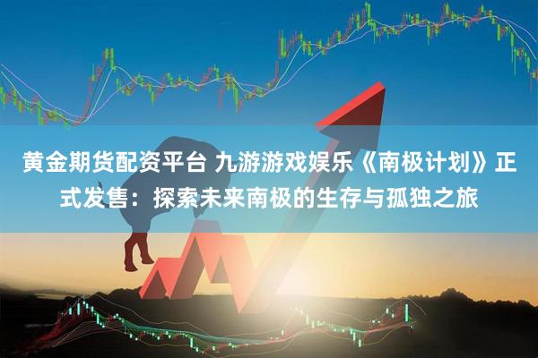 黄金期货配资平台 九游游戏娱乐《南极计划》正式发售：探索未来南极的生存与孤独之旅