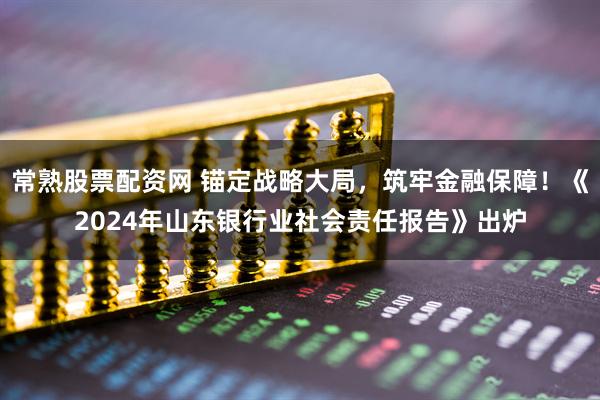 常熟股票配资网 锚定战略大局，筑牢金融保障！《2024年山东银行业社会责任报告》出炉