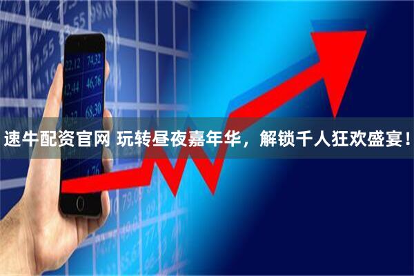速牛配资官网 玩转昼夜嘉年华，解锁千人狂欢盛宴！