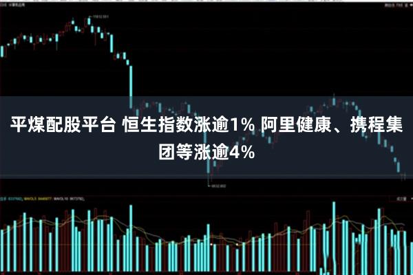 平煤配股平台 恒生指数涨逾1% 阿里健康、携程集团等涨逾4%