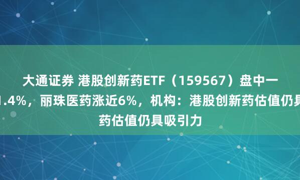 大通证券 港股创新药ETF（159567）盘中一度涨超1.4%，丽珠医药涨近6%，机构：港股创新药估值仍具吸引力