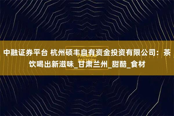 中融证券平台 杭州硕丰自有资金投资有限公司：茶饮喝出新滋味_甘肃兰州_甜醅_食材