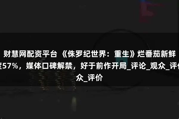财慧网配资平台 《侏罗纪世界：重生》烂番茄新鲜度57%，媒体口碑解禁，好于前作开局_评论_观众_评价