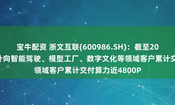 宝牛配资 浙文互联(600986.SH)：截至2025年4月，已累计向智能驾驶、模型工厂、数字文化等领域客户累计交付算力近4800P