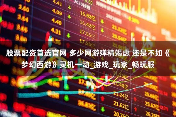 股票配资首选官网 多少网游殚精竭虑 还是不如《梦幻西游》灵机一动_游戏_玩家_畅玩服