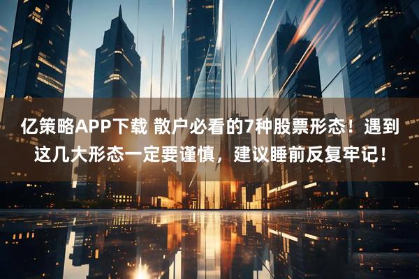 亿策略APP下载 散户必看的7种股票形态！遇到这几大形态一定要谨慎，建议睡前反复牢记！