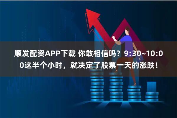 顺发配资APP下载 你敢相信吗？9:30~10:00这半个小时，就决定了股票一天的涨跌！