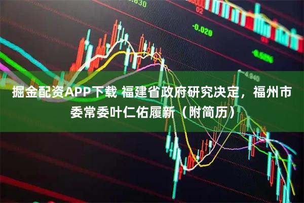掘金配资APP下载 福建省政府研究决定，福州市委常委叶仁佑履新（附简历）